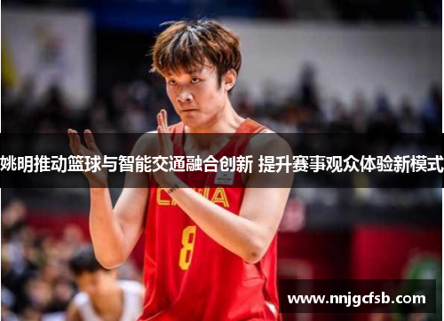 姚明推动篮球与智能交通融合创新 提升赛事观众体验新模式