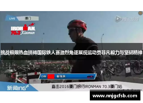 挑战极限热血拼搏国际铁人赛激烈角逐展现运动员非凡毅力与坚韧精神