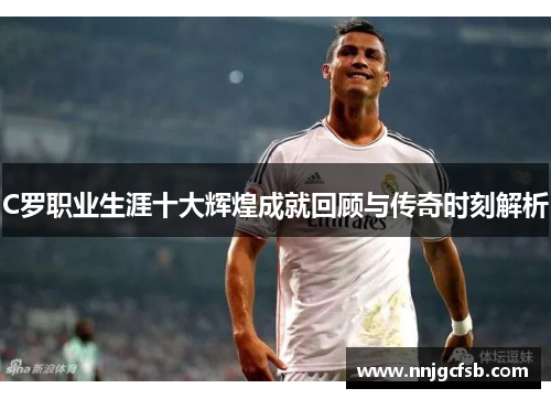 C罗职业生涯十大辉煌成就回顾与传奇时刻解析