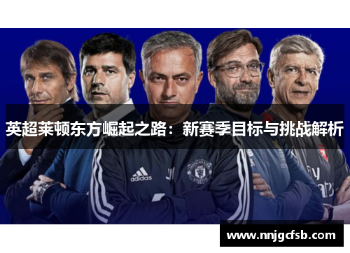 英超莱顿东方崛起之路：新赛季目标与挑战解析