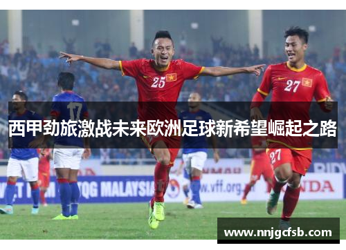 西甲劲旅激战未来欧洲足球新希望崛起之路