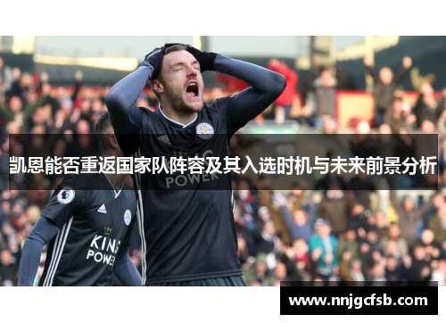 凯恩能否重返国家队阵容及其入选时机与未来前景分析 凯恩能否重返国家队阵容及其入选时机与未来前景分析