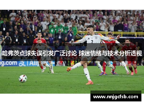 哈弗茨点球失误引发广泛讨论 球迷情绪与技术分析透视