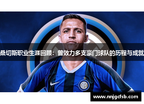 桑切斯职业生涯回顾：曾效力多支豪门球队的历程与成就