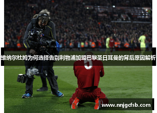 维纳尔杜姆为何选择告别利物浦加盟巴黎圣日耳曼的背后原因解析